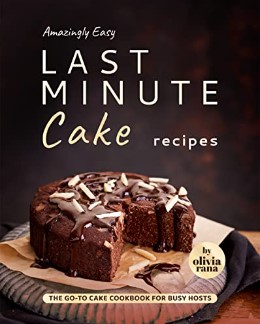 Amazingly Easy Last Minute Cake Recipes The Goto Cake Cookbook For Busy Hosts Olivia Rana