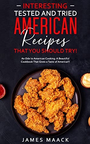 Interesting Tested And Tried American Recipes That You Should Try An Ode To American Cooking A Beautiful Cookbook That Gives A Taste Of America James Maack