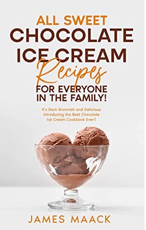 All Sweet Chocolate Ice Cream Recipes For Everyone In The Family Its Dark Brownish And Delicious Introducing The Best Chocolate Ice Cream Cookbook Ever James Maack