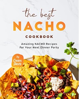 The Best Nacho Cookbook Amazing Nacho Recipes For Your Next Dinner Party Owen Davis