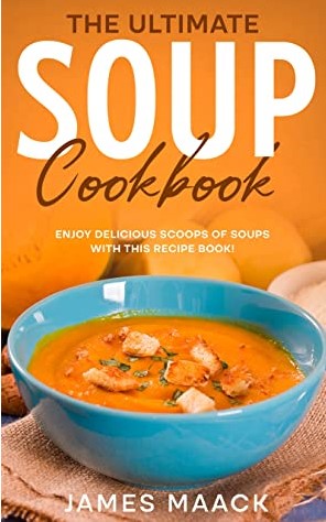 The Ultimate Soup Cookbook Enjoy Delicious Scoops Of Soups With This Recipe Book James Maack