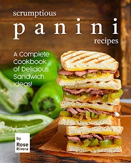 Scrumptious Panini Recipes A Complete Cookbook Of Delicious Sandwich Ideas 1st Edition Rose Rivera