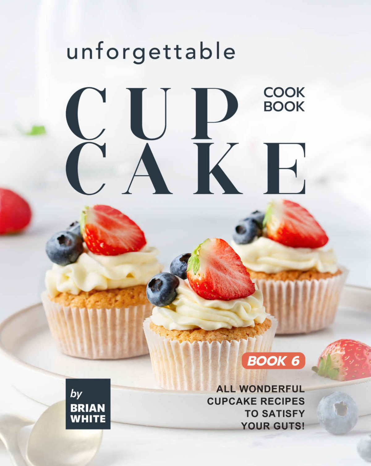Unforgettable Cupcake Cookbook Book 6 All Wonderful Cupcake Recipes To Satisfy Your Guts Brian White