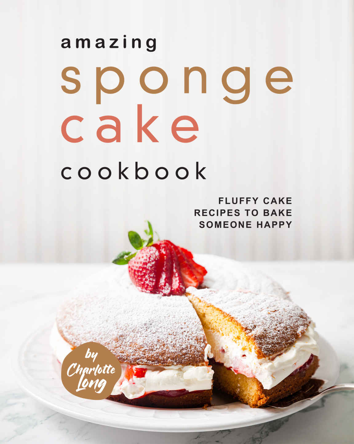 Amazing Sponge Cake Cookbook Fluffy Cake Recipes To Bake Someone Happy Charlotte Long