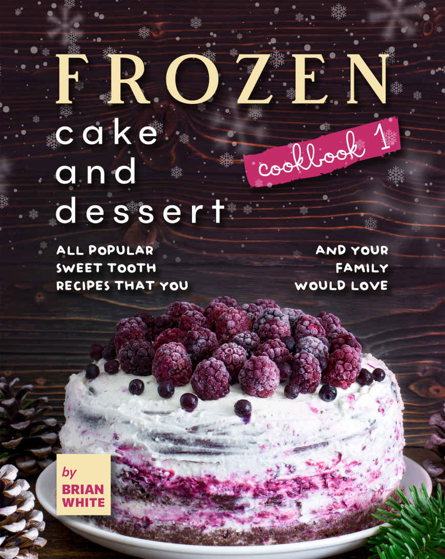 Frozen Cake And Dessert Cookbook 1 All Popular Sweet Tooth Recipes That You And Your Family Would Love 1st Edition Brian White