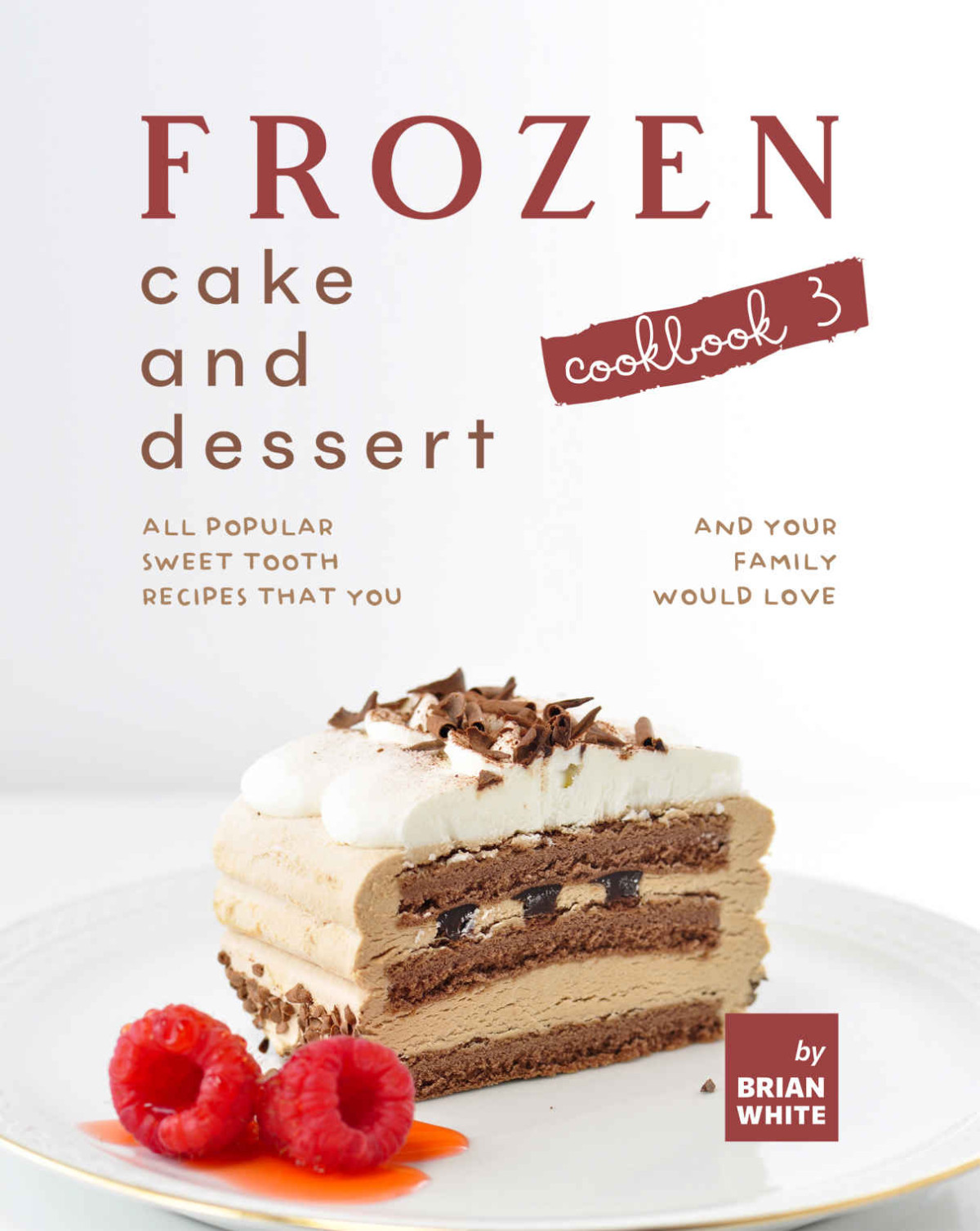 Frozen Cake And Dessert Cookbook 3 All Popular Sweet Tooth Recipes That You And Your Family Would Love Brian White