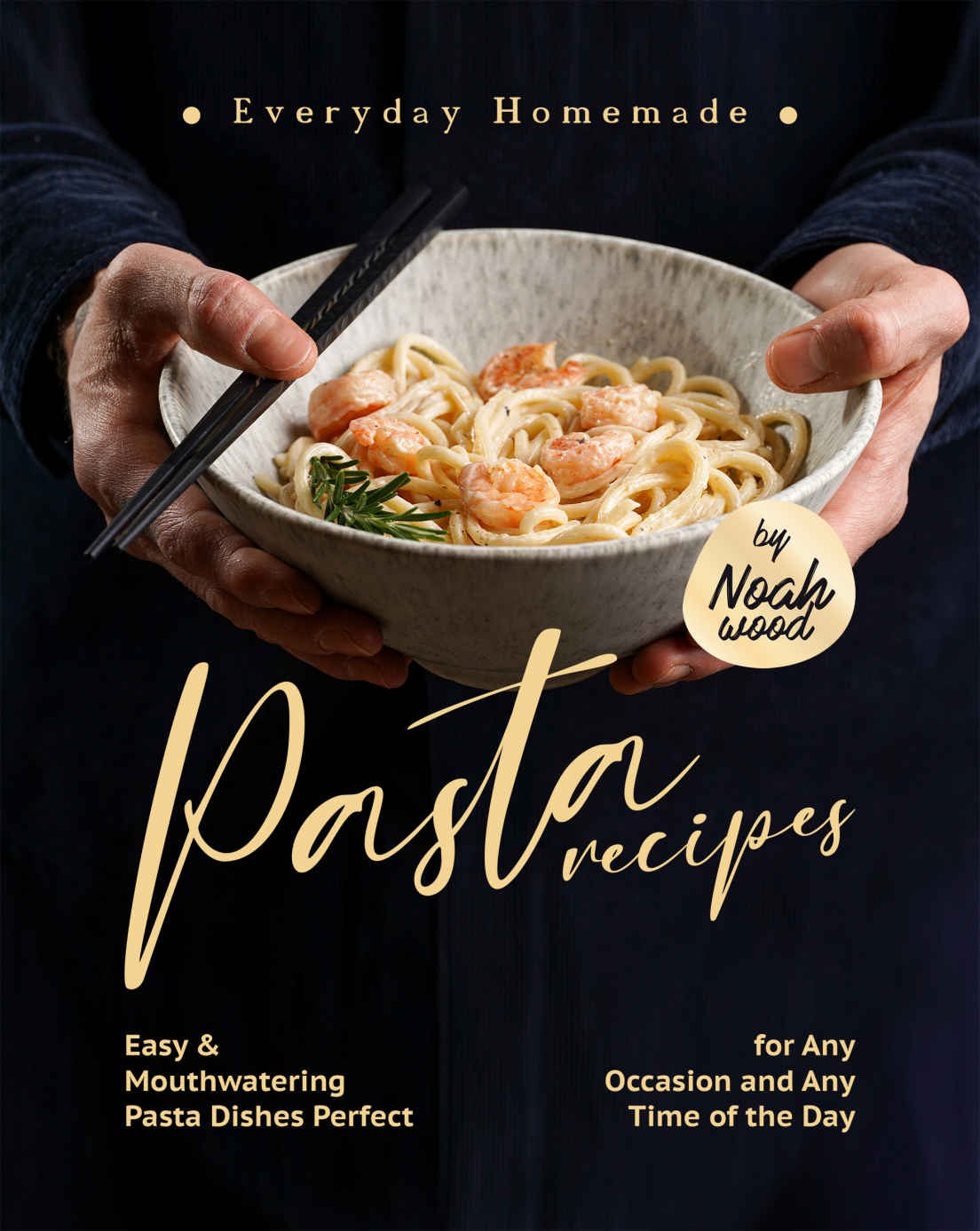 Everyday Homemade Pasta Recipes Easy Mouthwatering Pasta Dishes Perfect For Any Occasion And Any Time Of The Day Noah Wood