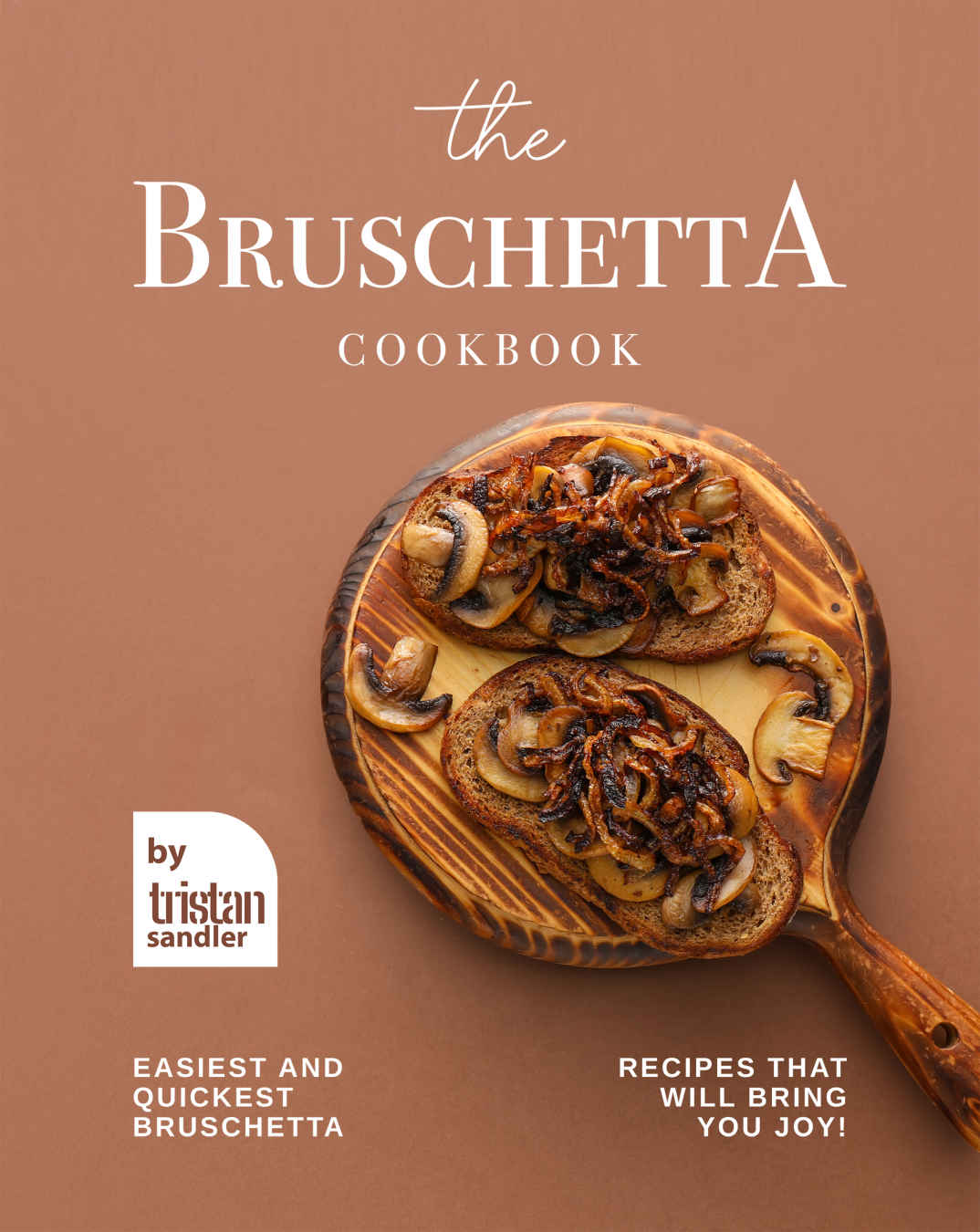 The Bruschetta Cookbook Easiest And Quickest Bruschetta Recipes That Will Bring You Joy Tristan Sandler