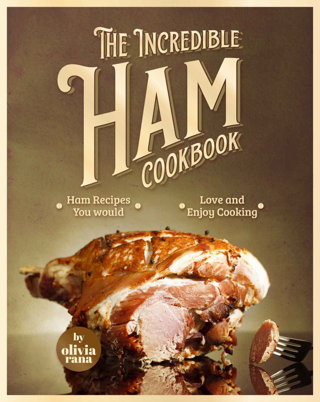 The Incredible Ham Cookbook Ham Recipes You Would Love And Enjoy Cooking Olivia Rana
