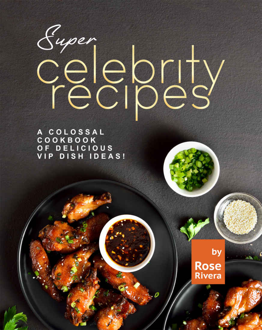 Super Celebrity Recipes A Colossal Cookbook Of Delicious Vip Dish Ideas Rose Rivera
