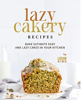 Lazy Cakery Recipes Bake Ultimate Easy And Lazy Cakes In Your Kitchen 1st Edition Logan King