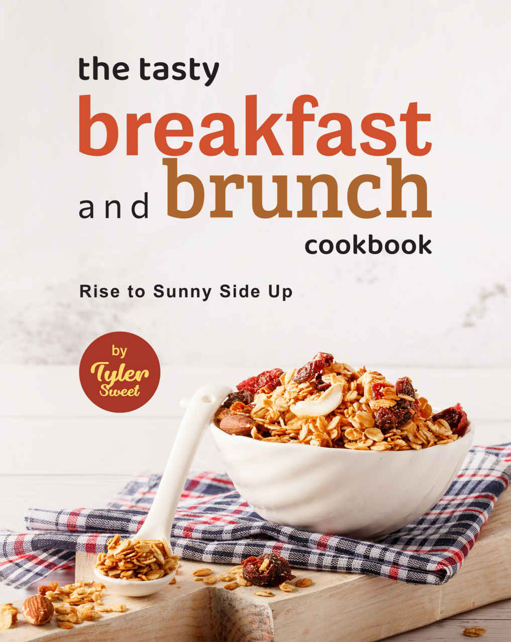 The Tasty Breakfast And Brunch Cookbook Rise To Sunny Side Up Tyler Sweet