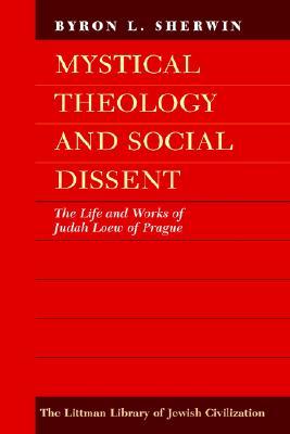 Mystical Theology And Social Dissent The Life And Works Of Judah Loew Of Prague Byron L Sherwin