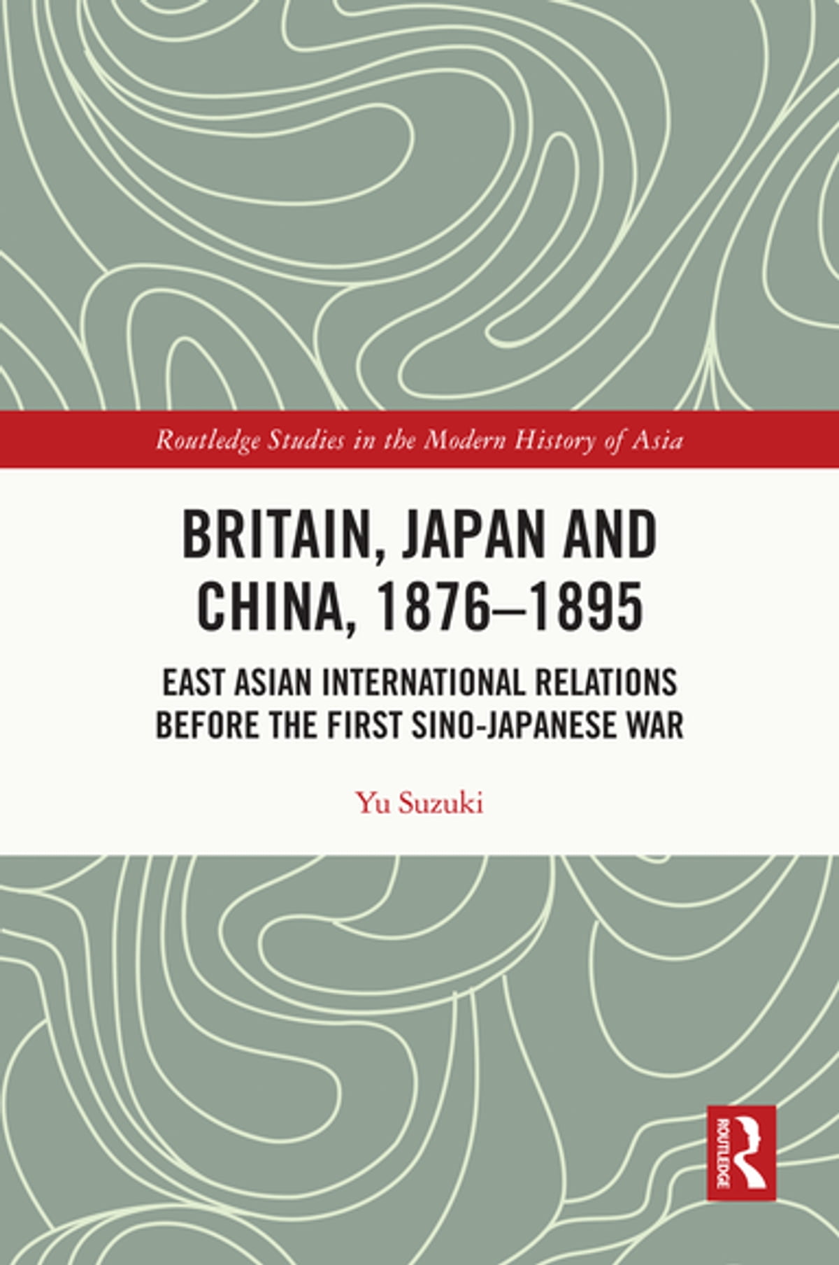 Britain Japan And China 18761895 East Asian International Relations Before The First Sinojapanese War 1st Edition Yu Suzuki