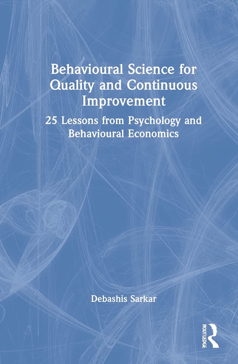 Behavioural Science For Quality And Continuous Improvement 25 Lessons From Psychology And Behavioural Economics Debashis Sarkar