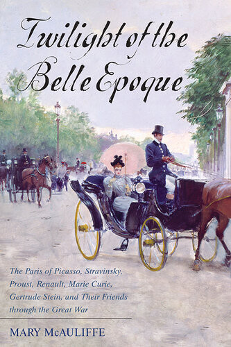 Twilight Of The Belle Epoque The Paris Of Picasso Stravinsky Proust Renault Marie Curie Gertrude Stein And Their Friends Through The Great War Illustrated Mary Mcauliffe