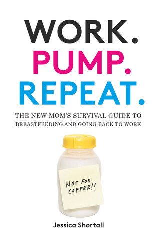 Work Pump Repeat The New Moms Survival Guide To Breastfeeding And Going Back To Work Jessica Shortall
