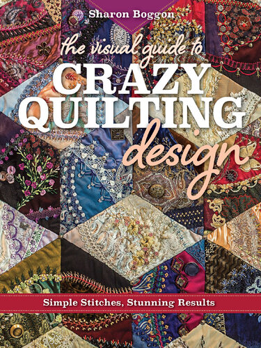 The Visual Guide To Crazy Quilting Design Simple Stitches Stunning Results Sharon Boggon