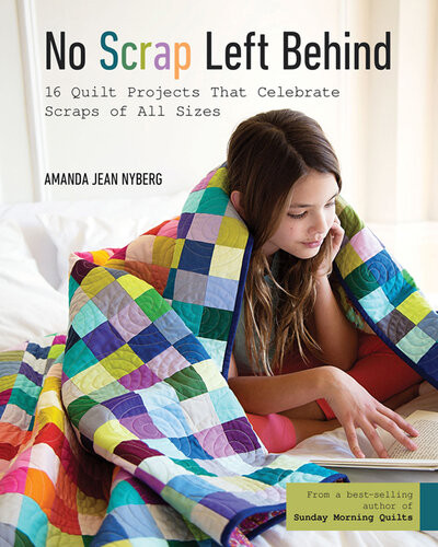 No Scrap Left Behind 16 Quilt Projects That Celebrate Scraps Of All Sizes Amanda Jean Nyberg