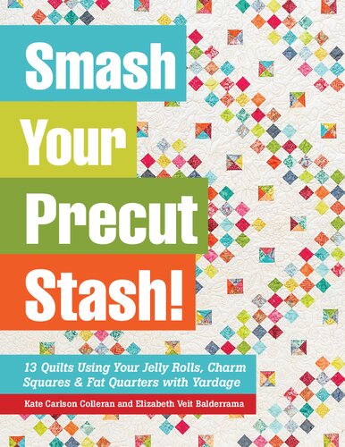 Smash Your Precut Stash 13 Quilts Using Your Jelly Rolls Charm Squares Fat Quarters With Yardage Kate Carlson Colleran Elizabeth Veit Balderrama