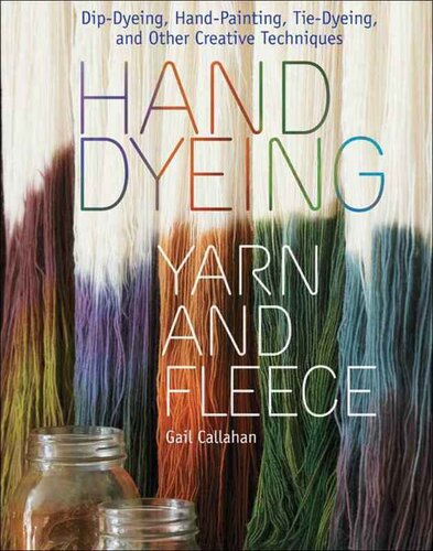 Hand Dyeing Yarn And Fleece Dipdyeing Handpainting Tiedyeing And Other Creative Techniques Gail Callahan
