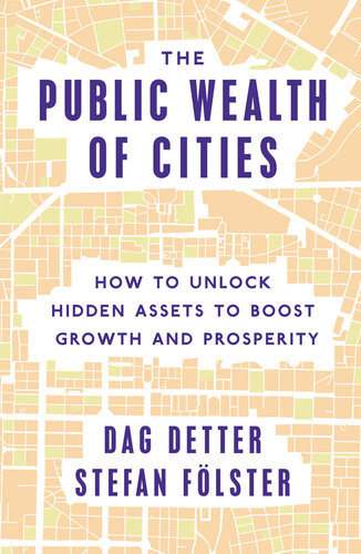 The Public Wealth Of Cities How To Unlock Hidden Assets To Boost Growth And Prosperity Dag Detter Stefan Feolster