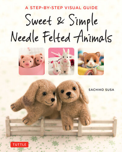 Sweet Simple Needle Felted Animals A Stepbystep Visual Guide Sachiko Susa