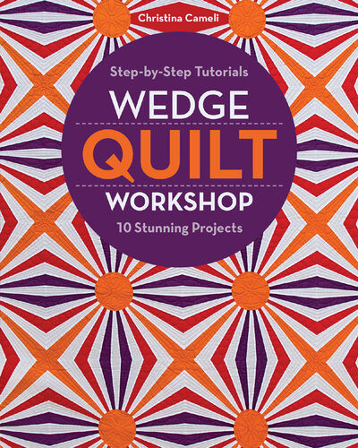 Wedge Quilt Workshop Stepbystep Tutorials 10 Stunning Projects Christina Cameli