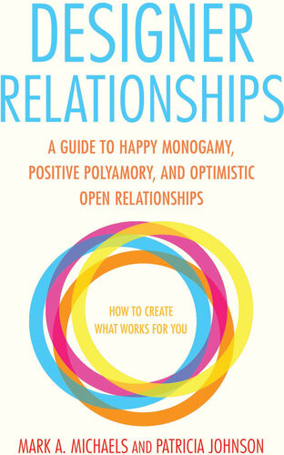 Designer Relationships A Guide To Happy Monogamy Positive Polyamory And Optimistic Open Relationships Mark A Michaels