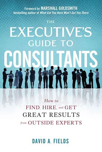 The Executives Guide To Consultants How To Find Hire And Get Great Results From Outside Experts David Fields