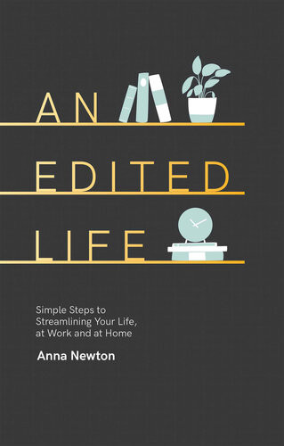 An Edited Life Simple Steps To Streamlining Your Life At Work And At Home Anna Newton