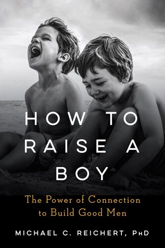 How To Raise A Boy The Power Of Connection To Build Good Men Michael C Reichert