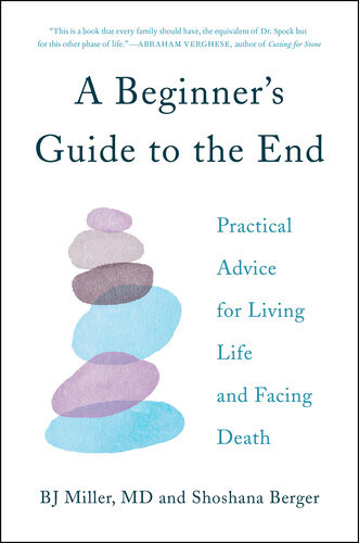 A Beginners Guide To The End Practical Advice For Living Life And Facing Death Bj Miller Shoshana Berger