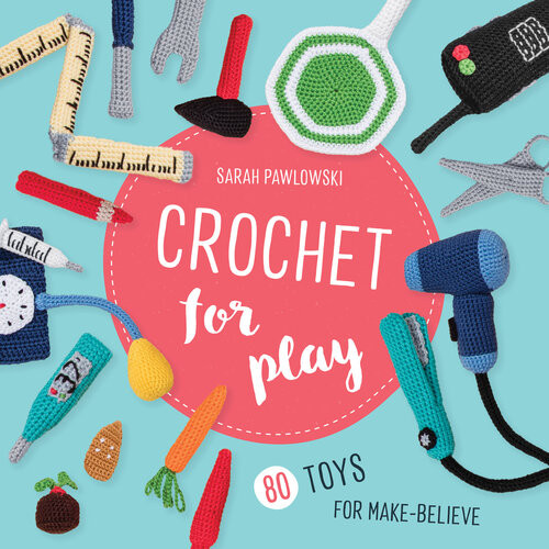 Crochet For Play 80 Toys For Makebelieve Sarah Pawlowski