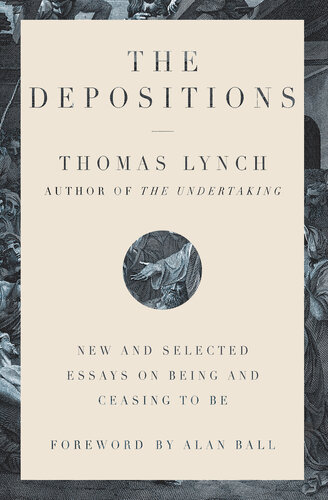 The Depositions New And Selected Essays On Being And Ceasing To Be Thomas Lynch