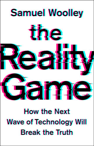 The Reality Game How The Next Wave Of Technology Will Break The Truth Samuel Woolley
