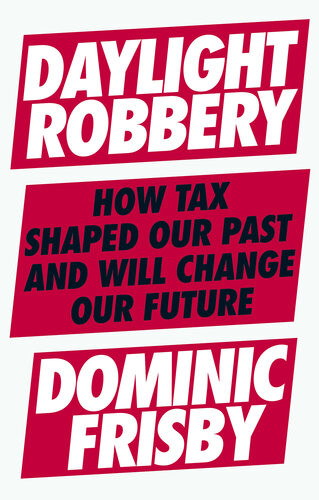 Daylight Robbery How Tax Shaped Our Past And Will Change Our Future Dominic Frisby