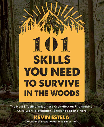 101 Skills You Need To Survive In The Woods The Most Effective Wilderness Knowhow On Firemaking Knife Work Navigation Shelter Food And More Kevin Estela