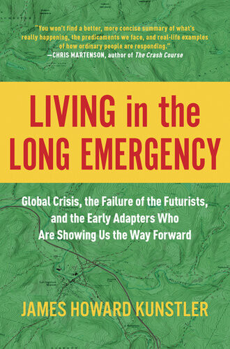 Living In The Long Emergency Global Crisis The Failure Of The Futurists And The Early Adapters Who Are Showing Us The Way Forward James Howard Kunstler