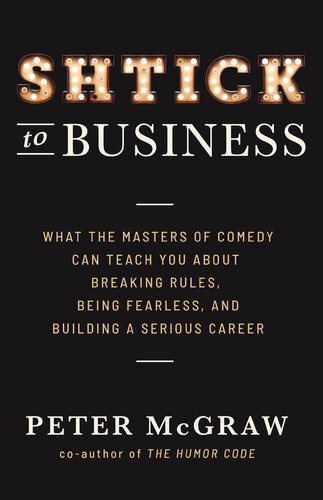 Shtick To Business What The Masters Of Comedy Can Teach You About Breaking Rules Being Fearle Peter Mcgraw