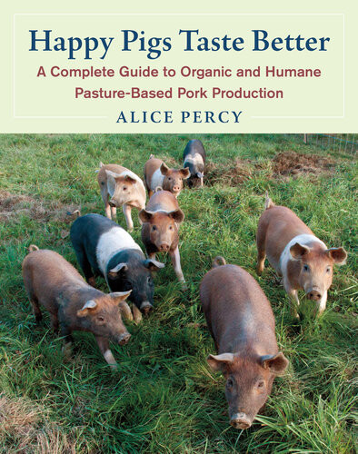 Happy Pigs Taste Better A Complete Guide To Organic And Humane Pasturebased Pork Production Alice Percy