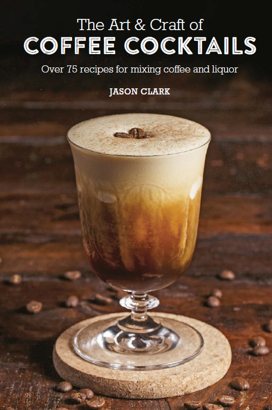 The Art Craft Of Coffee Cocktails Over 75 Recipes For Mixing Coffee And Liquor Jason Clark