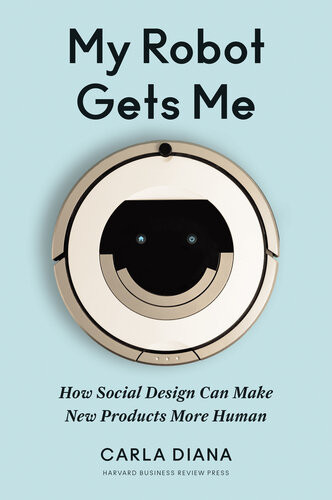 My Robot Gets Me How Social Design Can Make New Products More Human Carla Diana