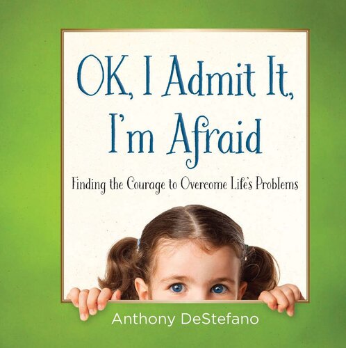 Ok I Admit It Im Afraid Finding The Courage To Overcome Lifes Problems Anthony Destefano