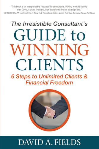 The Irresistible Consultants Guide To Winning Clients 6 Steps To Unlimited Clients Financial Freedom David A Fields