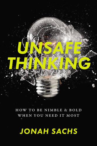 Unsafe Thinking How To Be Nimble And Bold When You Need It Most Jonah Sachs