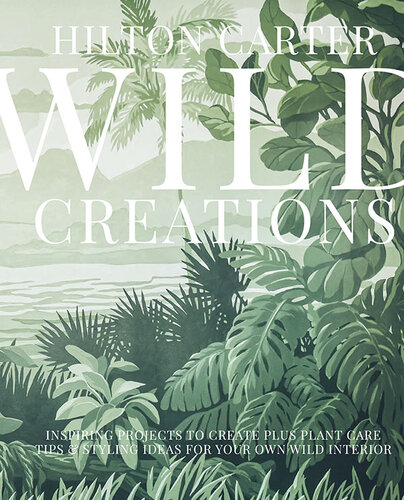 Wild Creations Inspiring Projects To Create Plus Plant Care Tips Styling Ideas For Your Own Wild Interior Hilton Carter