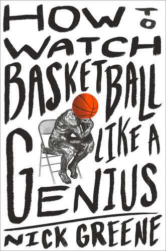 How To Watch Basketball Like A Genius What Game Designers Economists Ballet Choreographers And Theoretical Astrophysicists Reveal About The Greatest Game On Earth Nick Greene
