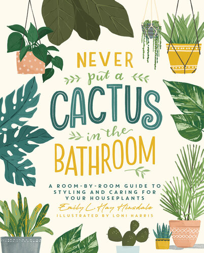 Never Put A Cactus In The Bathroom A Roombyroom Guide To Styling And Caring For Your Houseplants Emily L Hay Hinsdale Loni Harris