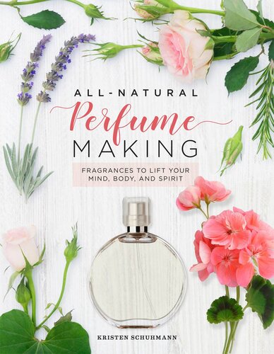 Allnatural Perfume Making Fragrances To Lift Your Mind Body And Spirit Kristen Schuhmann